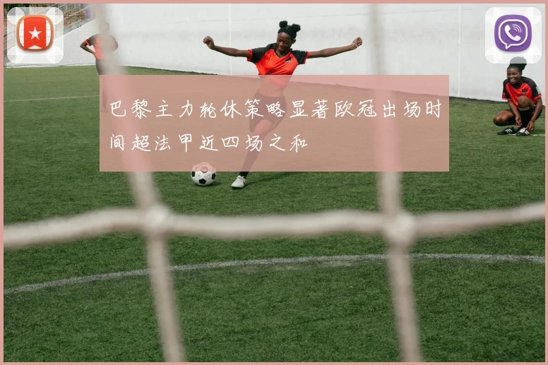 巴黎主力轮休策略显著欧冠出场时间超法甲近四场之和