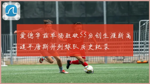 爱德华兹单场狂砍55分创生涯新高追平唐斯并列球队历史纪录