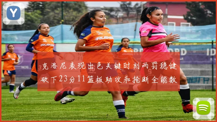 克洛尼表现出色关键时刻两罚稳健砍下23分11篮板助攻和抢断全能数据