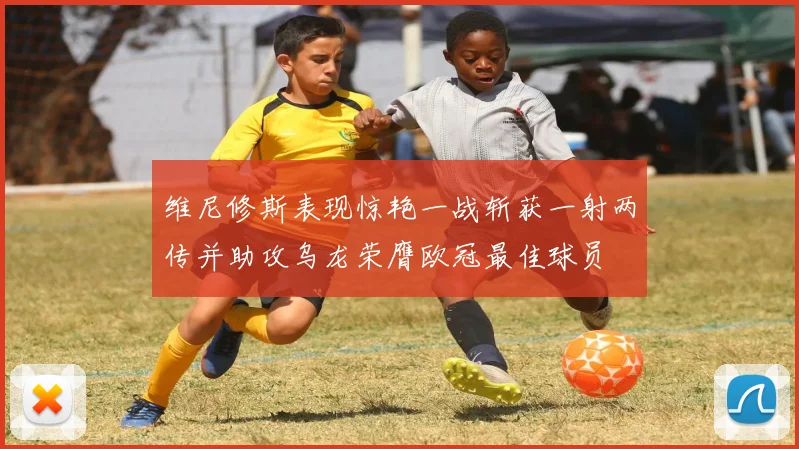 维尼修斯表现惊艳一战斩获一射两传并助攻乌龙荣膺欧冠最佳球员
