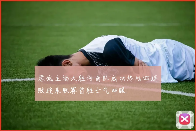 蓉城主场大胜河南队成功终结四连败迎来联赛首胜士气回暖