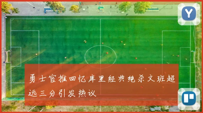 勇士官推回忆库里经典绝杀文班超远三分引发热议
