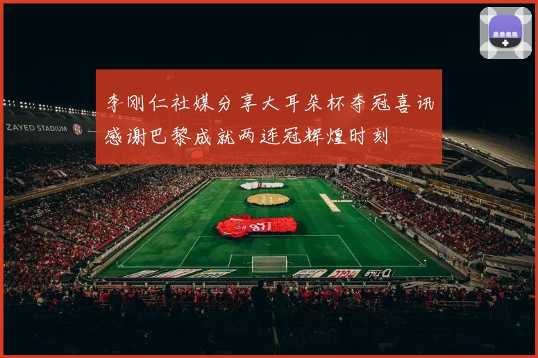 李刚仁社媒分享大耳朵杯夺冠喜讯感谢巴黎成就两连冠辉煌时刻