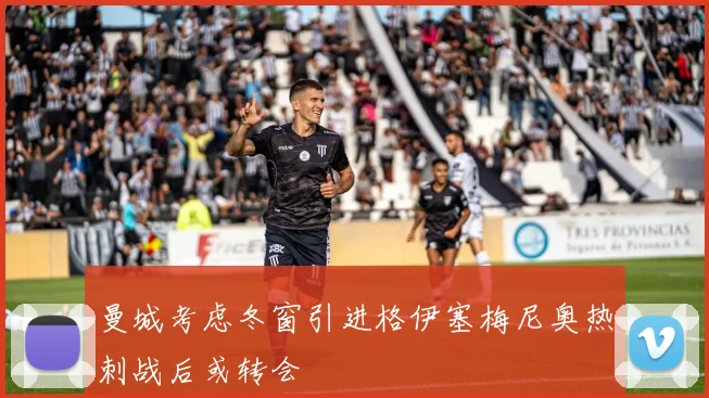 曼城考虑冬窗引进格伊塞梅尼奥热刺战后或转会