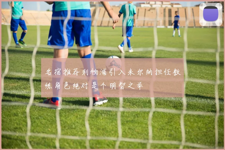名宿推荐利物浦引入米尔纳担任教练角色绝对是个明智之举