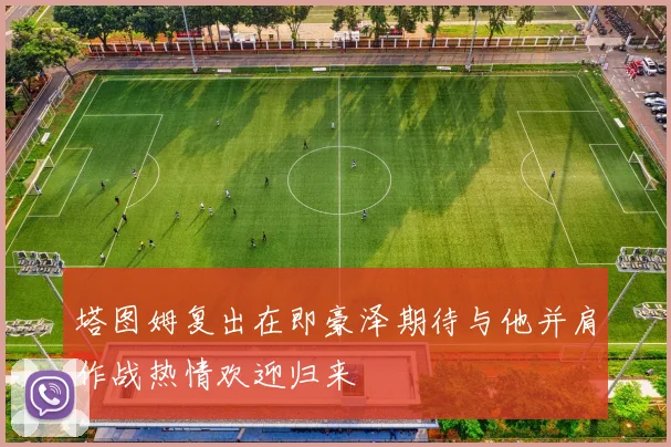 塔图姆复出在即豪泽期待与他并肩作战热情欢迎归来