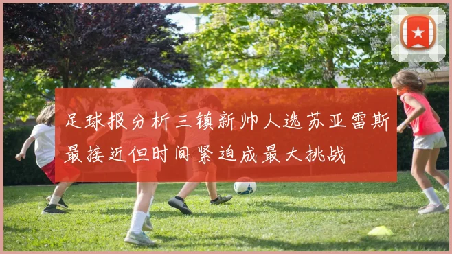 足球报分析三镇新帅人选苏亚雷斯最接近但时间紧迫成最大挑战