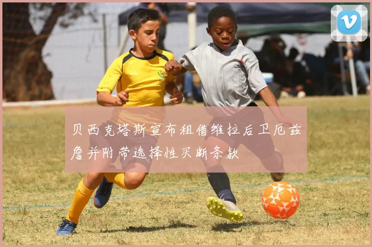 贝西克塔斯宣布租借维拉后卫厄兹詹并附带选择性买断条款