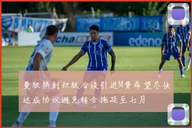 曼联热刺积极洽谈引进M费希望尽快达成协议避免转会拖延至七月