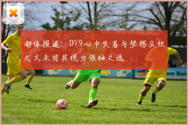 都体报道：DV9心中失落与梦想交织尤文未将其视为领袖之选