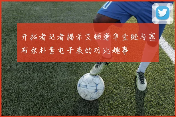 开拓者记者揭示艾顿奢华金链与塞布尔朴素电子表的对比趣事